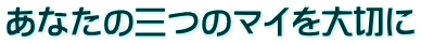 あなたの三つのマイを大切に